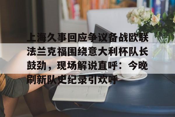 九游体育入口-上海久事回应争议备战欧联法兰克福围绕意大利杯队长鼓劲，现场解说直呼：今晚刷新队史纪录引欢呼